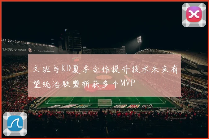 文班与KD夏季合作提升技术未来有望统治联盟斩获多个MVP