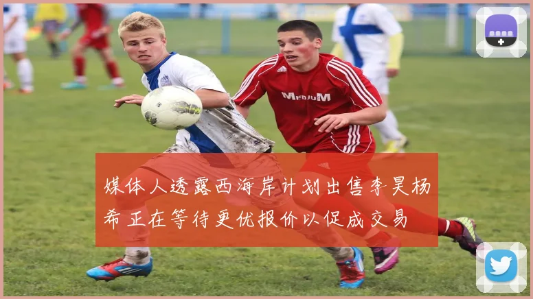 媒体人透露西海岸计划出售李昊杨希正在等待更优报价以促成交易
