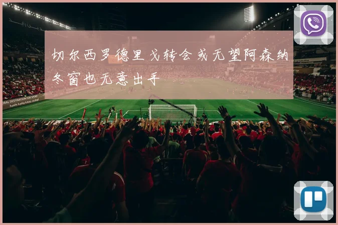 切尔西罗德里戈转会或无望阿森纳冬窗也无意出手