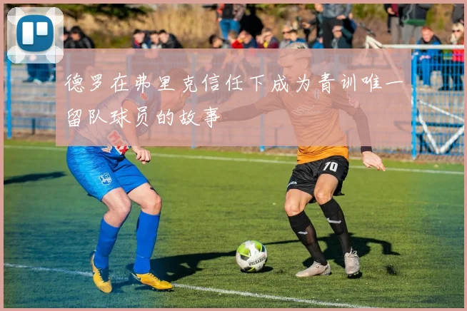 德罗在弗里克信任下成为青训唯一留队球员的故事