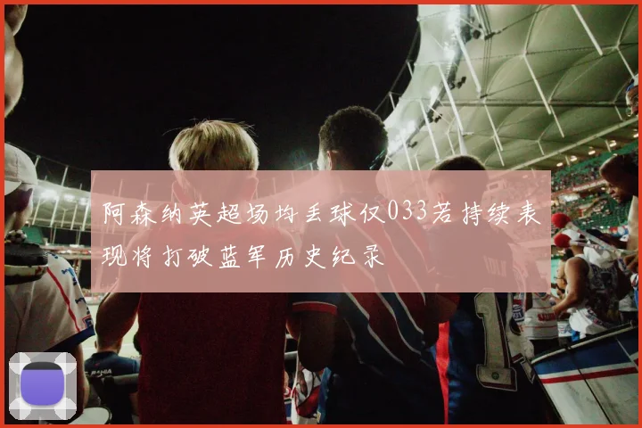阿森纳英超场均丢球仅033若持续表现将打破蓝军历史纪录