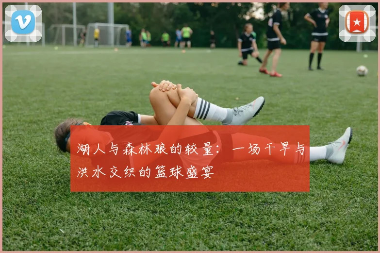 湖人与森林狼的较量：一场干旱与洪水交织的篮球盛宴