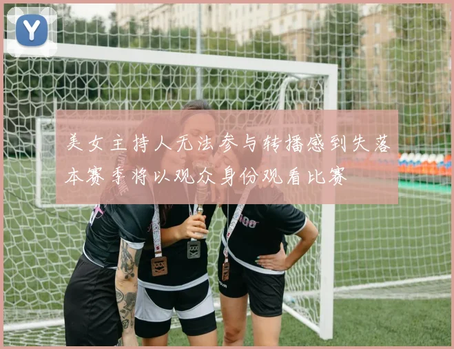 美女主持人无法参与转播感到失落本赛季将以观众身份观看比赛