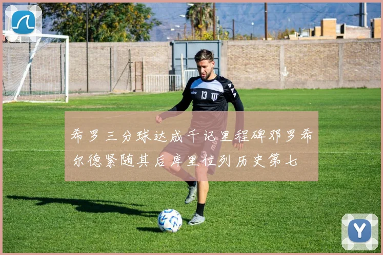希罗三分球达成千记里程碑邓罗希尔德紧随其后库里位列历史第七