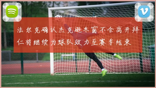法尔克确认杰克逊冬窗不会离开拜仁将继续为球队效力至赛季结束
