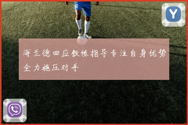 海兰德回应教练指导专注自身优势全力施压对手