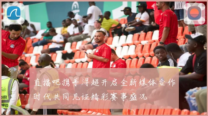 直播吧携手浔超开启全新媒体合作时代共同见证精彩赛事盛况