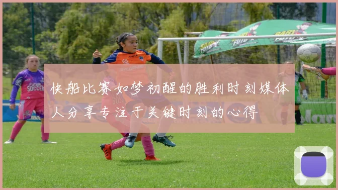 快船比赛如梦初醒的胜利时刻媒体人分享专注于关键时刻的心得