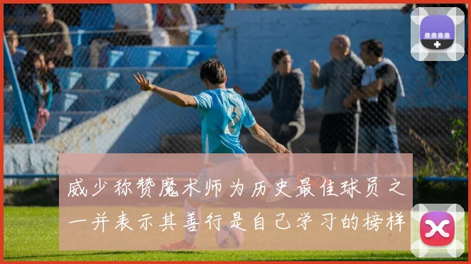 威少称赞魔术师为历史最佳球员之一并表示其善行是自己学习的榜样