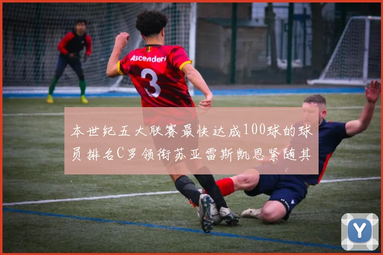 本世纪五大联赛最快达成100球的球员排名C罗领衔苏亚雷斯凯恩紧随其后