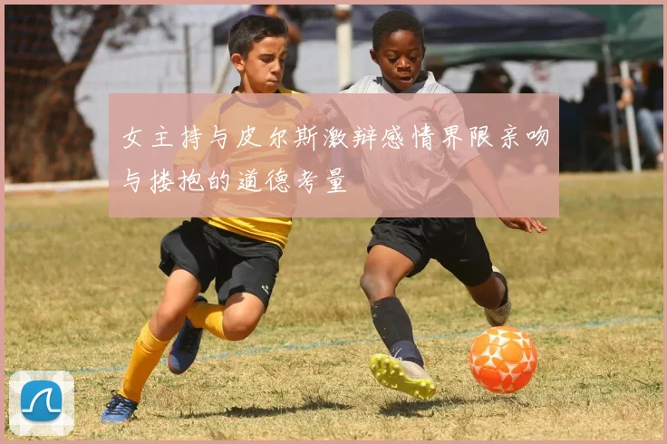 女主持与皮尔斯激辩感情界限亲吻与搂抱的道德考量