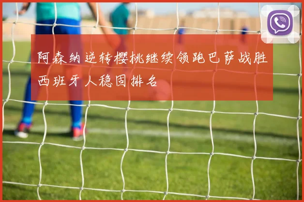 阿森纳逆转樱桃继续领跑巴萨战胜西班牙人稳固排名