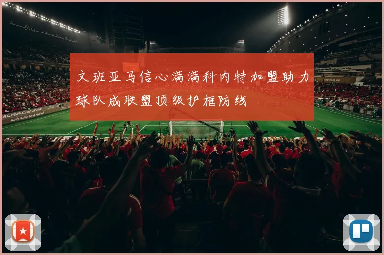 文班亚马信心满满科内特加盟助力球队成联盟顶级护框防线