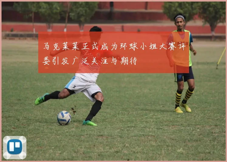 马克莱莱正式成为环球小姐大赛评委引发广泛关注与期待