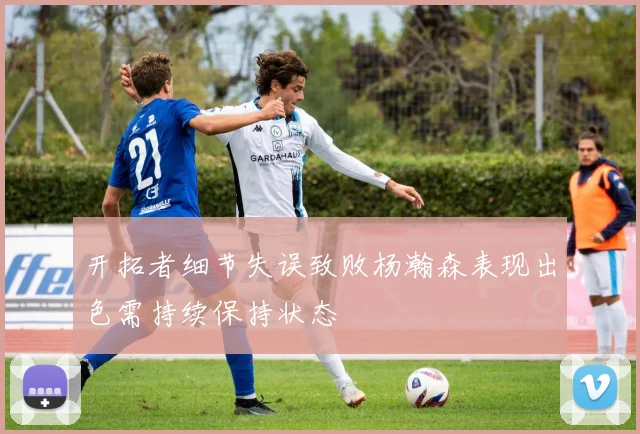 开拓者细节失误致败杨瀚森表现出色需持续保持状态