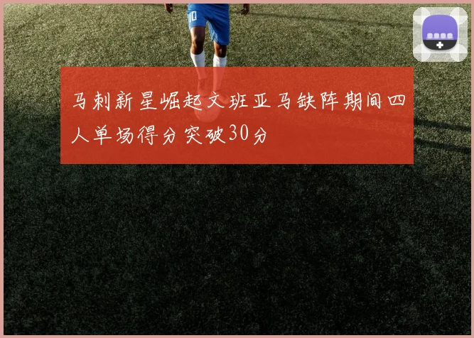 马刺新星崛起文班亚马缺阵期间四人单场得分突破30分