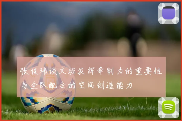 张佳玮谈文班发挥牵制力的重要性与全队配合的空间创造能力