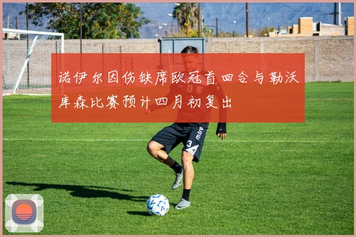 诺伊尔因伤缺席欧冠首回合与勒沃库森比赛预计四月初复出