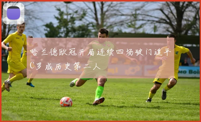 哈兰德欧冠开局连续四场破门追平C罗成历史第二人