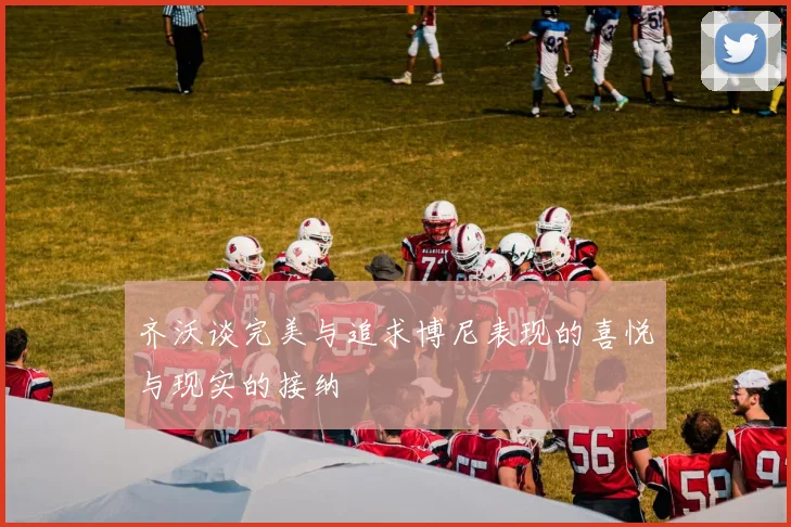 齐沃谈完美与追求博尼表现的喜悦与现实的接纳