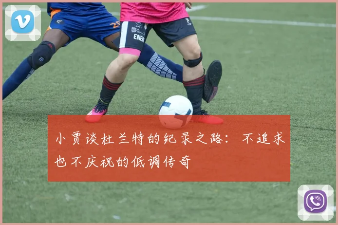 小贾谈杜兰特的纪录之路：不追求也不庆祝的低调传奇