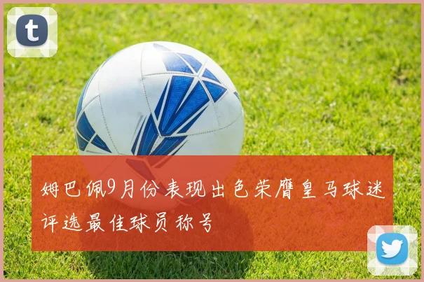 姆巴佩9月份表现出色荣膺皇马球迷评选最佳球员称号