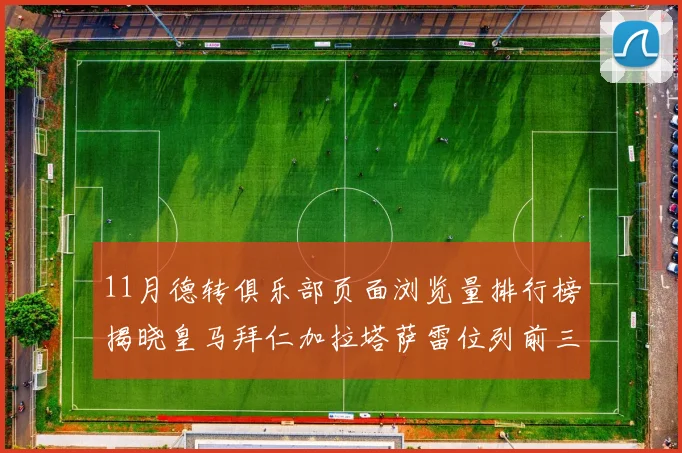11月德转俱乐部页面浏览量排行榜揭晓皇马拜仁加拉塔萨雷位列前三