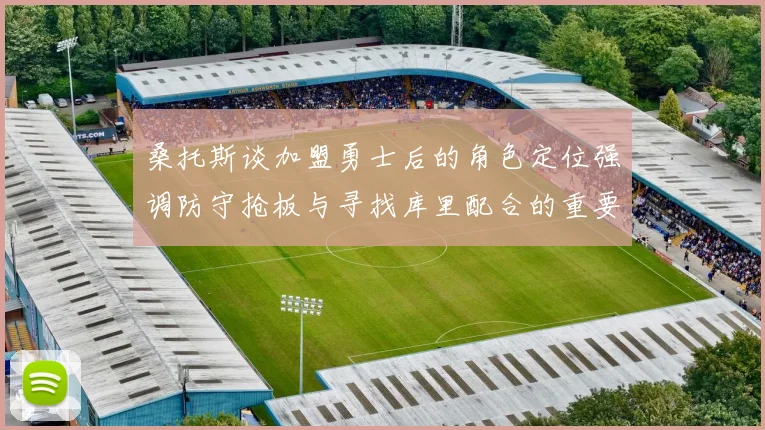 桑托斯谈加盟勇士后的角色定位强调防守抢板与寻找库里配合的重要性