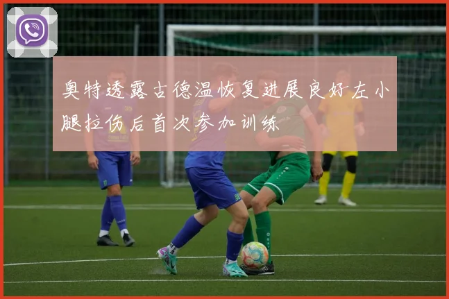 奥特透露古德温恢复进展良好左小腿拉伤后首次参加训练