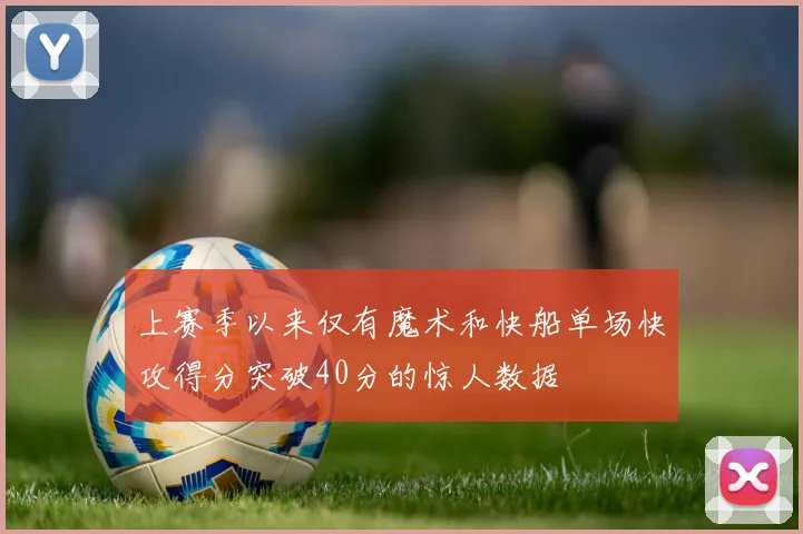 上赛季以来仅有魔术和快船单场快攻得分突破40分的惊人数据