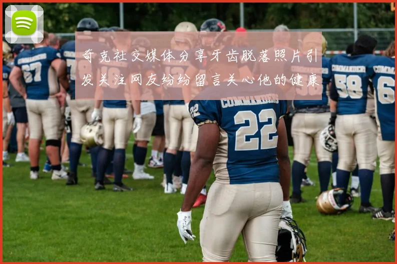 奇克社交媒体分享牙齿脱落照片引发关注网友纷纷留言关心他的健康状况