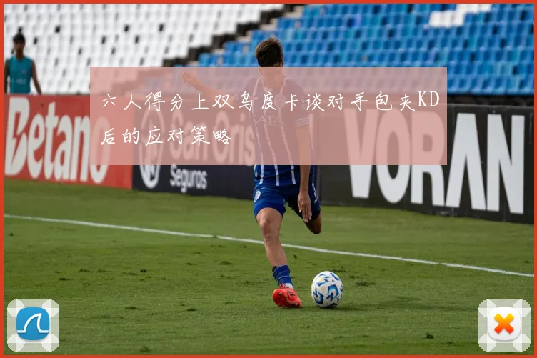 六人得分上双乌度卡谈对手包夹KD后的应对策略