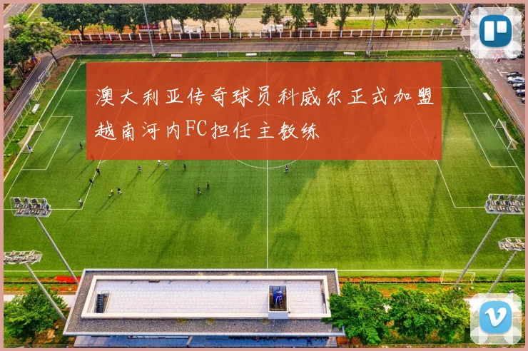 澳大利亚传奇球员科威尔正式加盟越南河内FC担任主教练