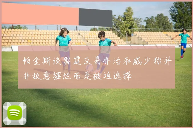 帕金斯谈雷霆交易乔治和威少称并非故意摆烂而是被迫选择