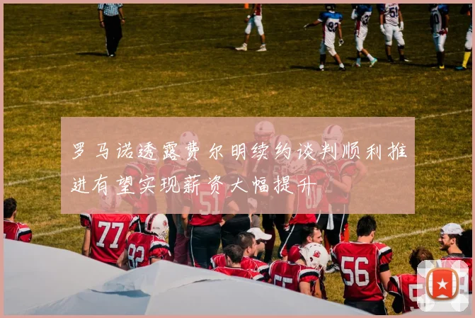 罗马诺透露费尔明续约谈判顺利推进有望实现薪资大幅提升