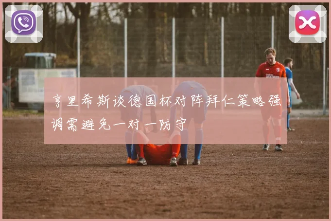 亨里希斯谈德国杯对阵拜仁策略强调需避免一对一防守