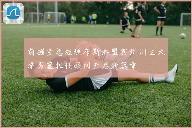 前掘金总经理布斯加盟宾州州立大学男篮担任顾问开启新篇章