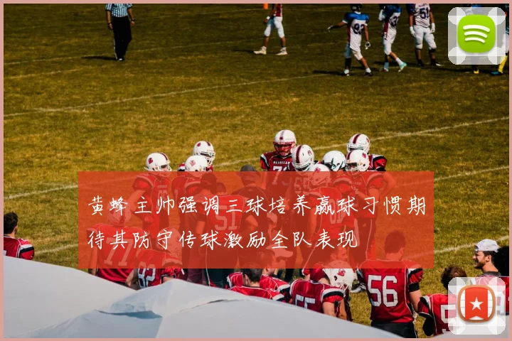 黄蜂主帅强调三球培养赢球习惯期待其防守传球激励全队表现