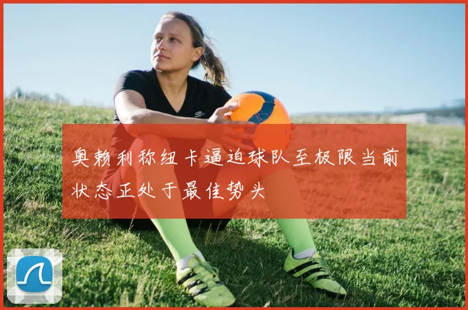 奥赖利称纽卡逼迫球队至极限当前状态正处于最佳势头
