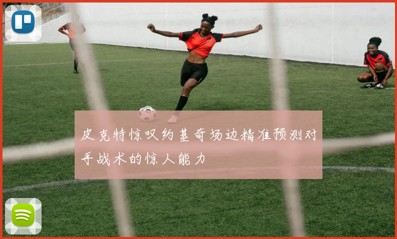 皮克特惊叹约基奇场边精准预测对手战术的惊人能力