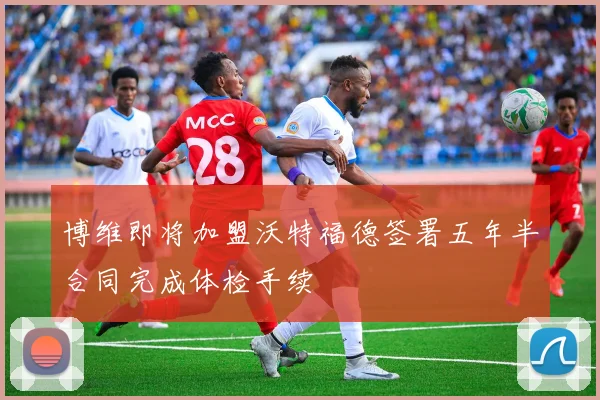 博维即将加盟沃特福德签署五年半合同完成体检手续