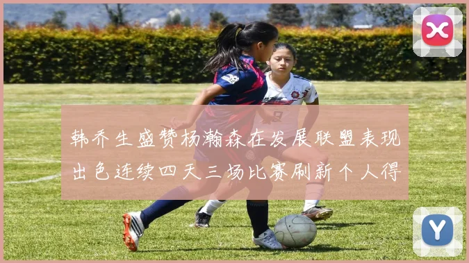 韩乔生盛赞杨瀚森在发展联盟表现出色连续四天三场比赛刷新个人得分与篮板纪录
