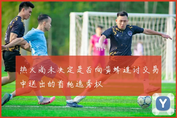 热火尚未决定是否向黄蜂追讨交易中送出的首轮选秀权