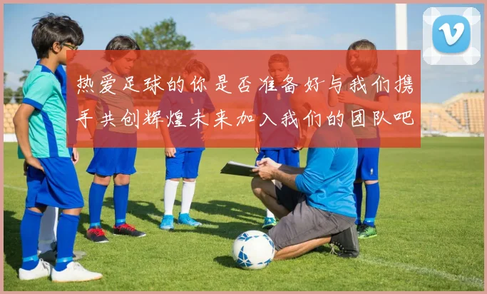 热爱足球的你是否准备好与我们携手共创辉煌未来加入我们的团队吧