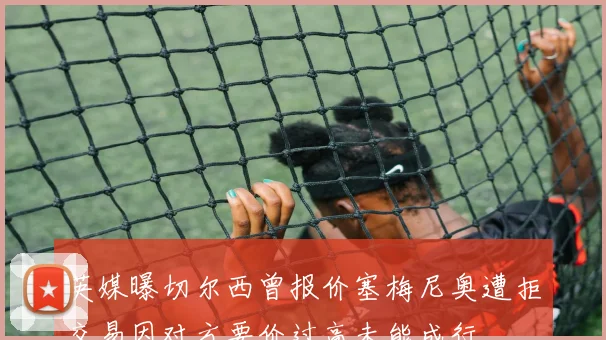 英媒曝切尔西曾报价塞梅尼奥遭拒交易因对方要价过高未能成行