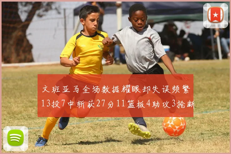 文班亚马全场数据耀眼却失误频繁13投7中斩获27分11篮板4助攻3抢断1盖帽