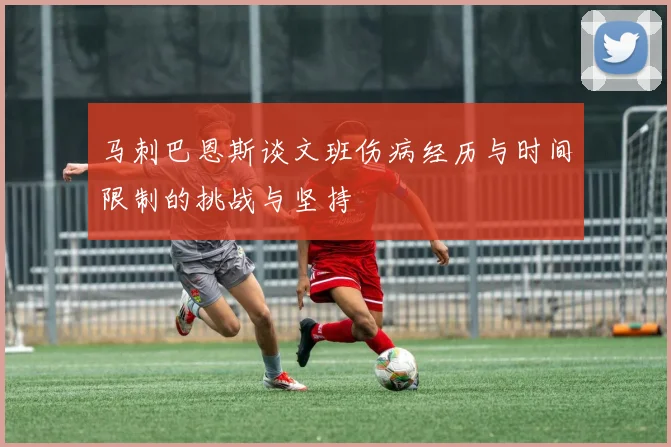 马刺巴恩斯谈文班伤病经历与时间限制的挑战与坚持