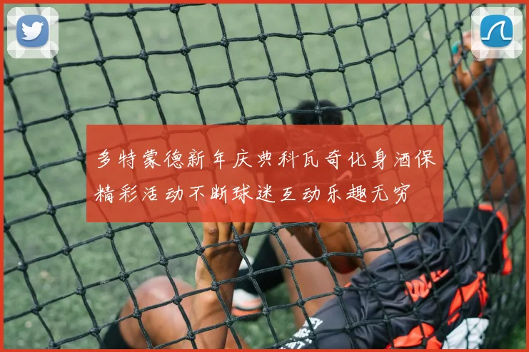 多特蒙德新年庆典科瓦奇化身酒保精彩活动不断球迷互动乐趣无穷