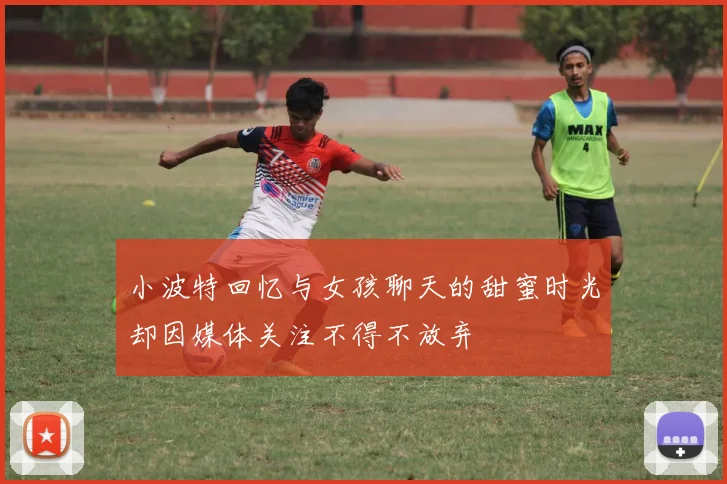 小波特回忆与女孩聊天的甜蜜时光却因媒体关注不得不放弃