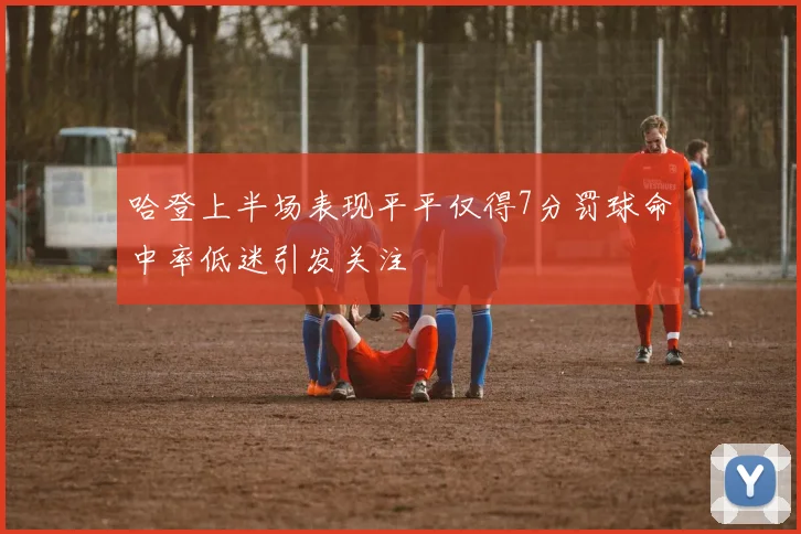 哈登上半场表现平平仅得7分罚球命中率低迷引发关注